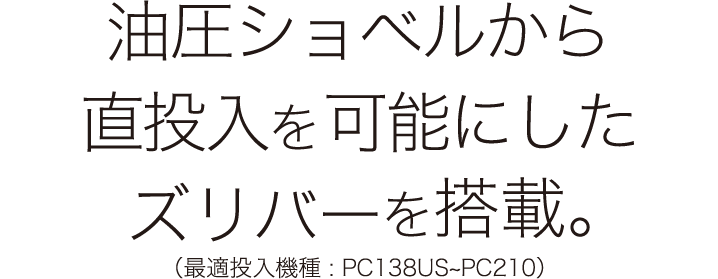 油圧ショベルから直投入を可能にしたズリバーを搭載。（最適投入機種 : PC138US~PC210）